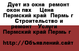 Дует из окна) ремонт окон пвх  › Цена ­ 108 - Пермский край, Пермь г. Строительство и ремонт » Услуги   . Пермский край,Пермь г.